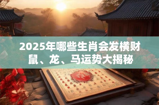 2025年哪些生肖会发横财 鼠、龙、马运势大揭秘