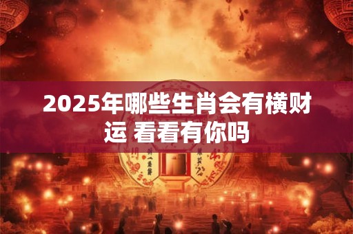 2025年哪些生肖会有横财运 看看有你吗