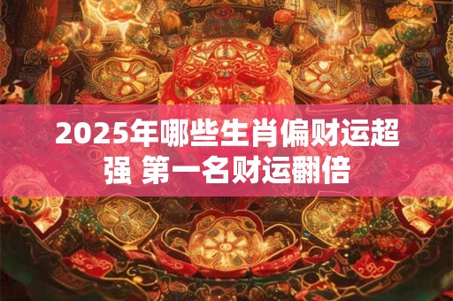 2025年哪些生肖偏财运超强 第一名财运翻倍