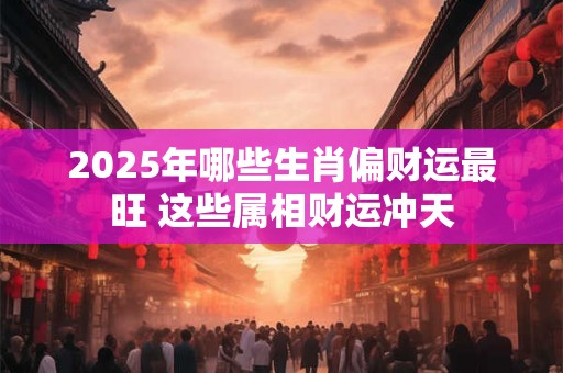2025年哪些生肖偏财运最旺 这些属相财运冲天