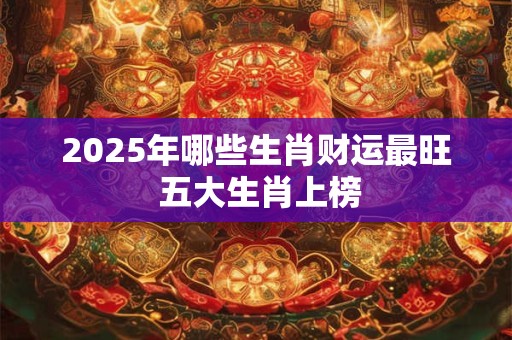 2025年哪些生肖财运最旺 五大生肖上榜