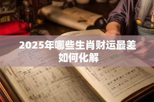 2025年哪些生肖财运最差 如何化解