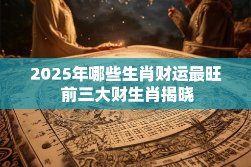 2025年哪些生肖财运最旺 前三大财生肖揭晓