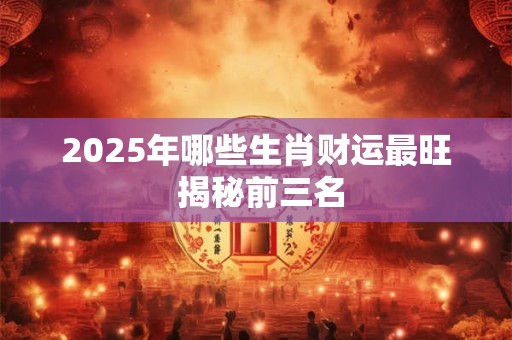2025年哪些生肖财运最旺 揭秘前三名