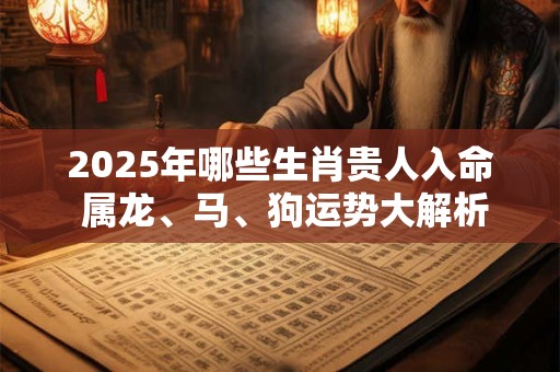 2025年哪些生肖贵人入命 属龙、马、狗运势大解析