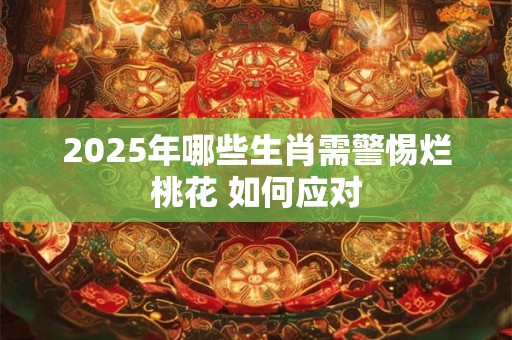 2025年哪些生肖需警惕烂桃花 如何应对