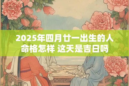 2025年四月廿一出生的人命格怎样 这天是吉日吗 2025年四月廿一出生的人命格怎样 这天是吉日吗