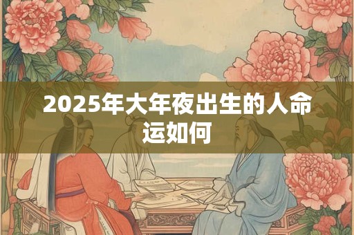 2025年大年夜出生的人命运如何