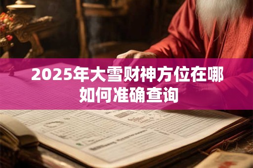 2025年大雪财神方位在哪 如何准确查询