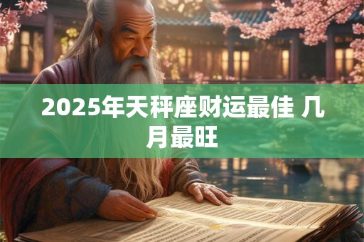 2025年天秤座财运最佳 几月最旺
