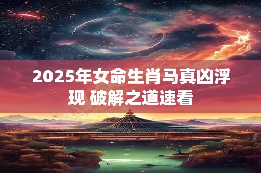 2025年女命生肖马真凶浮现 破解之道速看