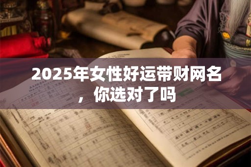 2025年女性好运带财网名，你选对了吗