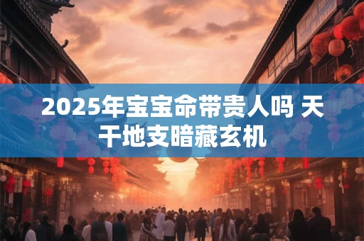 2025年宝宝命带贵人吗 天干地支暗藏玄机