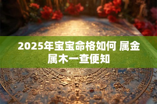 2025年宝宝命格如何 属金属木一查便知