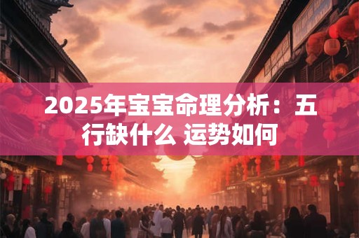2025年宝宝命理分析：五行缺什么 运势如何