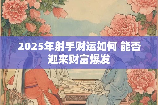 2025年射手财运如何 能否迎来财富爆发