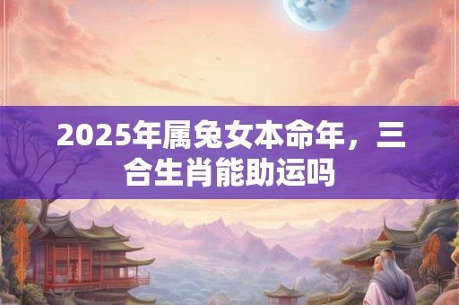 2025年属兔女本命年，三合生肖能助运吗