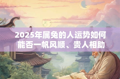2025年属兔的人运势如何 能否一帆风顺、贵人相助