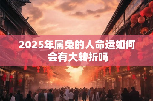详细阅读:2025年属兔的人命运如何 会有大转折吗 2025年属兔的人命运如何 会有大转折吗