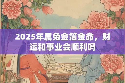 2025年属兔金箔金命，财运和事业会顺利吗