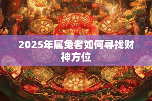 2025年属兔财运贵人是谁 如何把握贵人助力