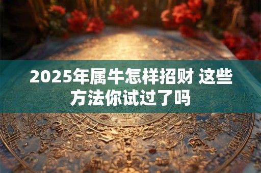 2025年属牛怎样招财 这些方法你试过了吗 2025年属牛怎样招财 这些方法你试过了吗