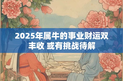 2025年属牛的事业财运双丰收 或有挑战待解