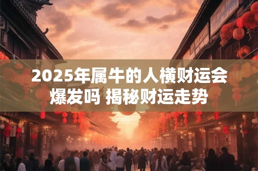 2025年属牛的人横财运会爆发吗 揭秘财运走势