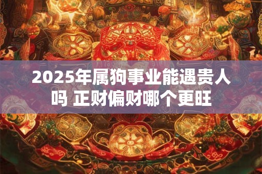 2025年属狗事业能遇贵人吗 正财偏财哪个更旺