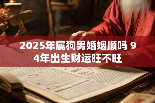 2025年属狗男婚姻顺吗 94年出生财运旺不旺
