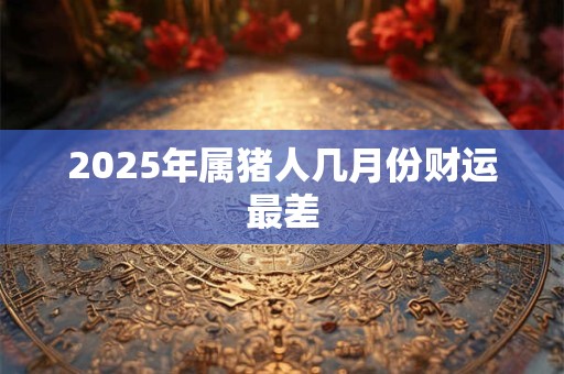 2025年属猪人几月份财运最差