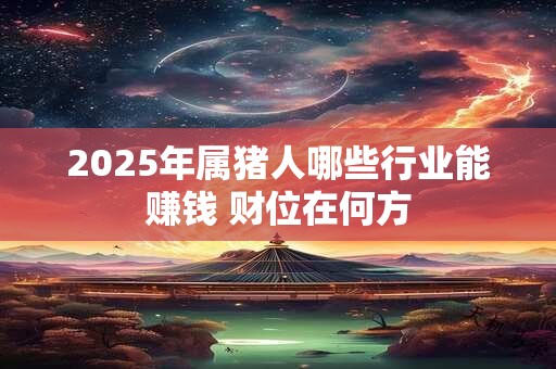 2025年属猪人哪些行业能赚钱 财位在何方