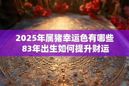 2025年属猪幸运色有哪些 83年出生如何提升财运