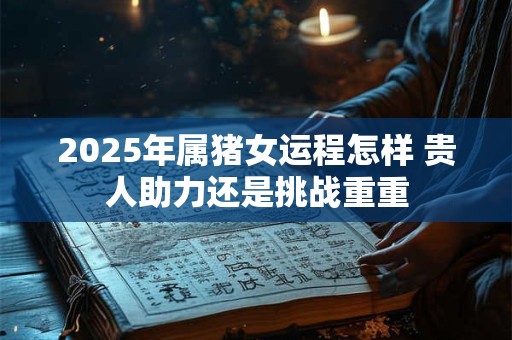 2025年属猪女运程怎样 贵人助力还是挑战重重