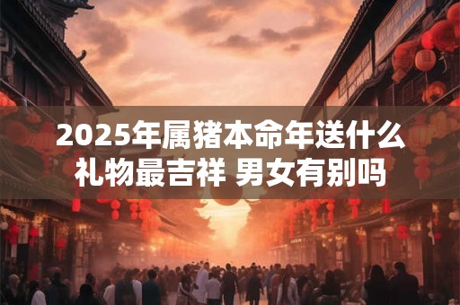 2025年属猪本命年送什么礼物最吉祥 男女有别吗