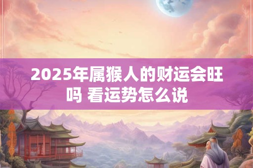 2025年属猴人的财运会旺吗 看运势怎么说