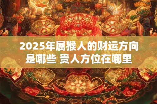 2025年属猴人的财运方向是哪些 贵人方位在哪里