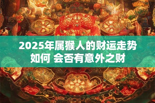 2025年属猴人的财运走势如何 会否有意外之财