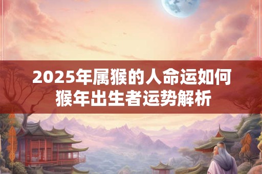 2025年属猴的事业变数大 财运何时迎来高峰