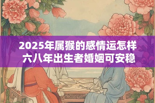 2025年属猴的感情运怎样 六八年出生者婚姻可安稳