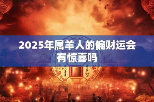 2025年属羊人哪个月会发横财 横财月份大揭秘