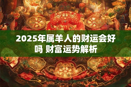 2025年属羊人的财运会好吗 财富运势解析 2025年属羊人的财运会好吗 财富运势解析