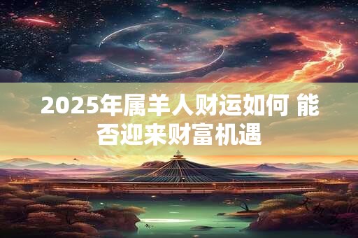 2025年属羊人财运如何 能否迎来财富机遇