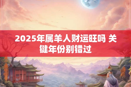 2025年属羊人财运旺吗 关键年份别错过