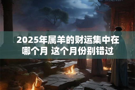 2025年属羊的财运集中在哪个月 这个月份别错过