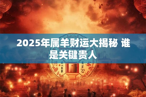 2025年属羊财运大揭秘 谁是关键贵人