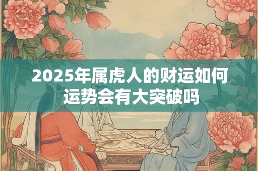 2025年属虎人的财运如何 运势会有大突破吗