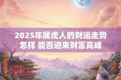 2025年属虎人的财运走势怎样 能否迎来财富高峰