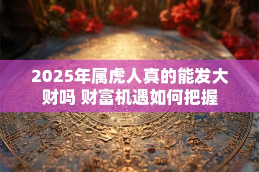 2025年属虎人真的能发大财吗 财富机遇如何把握