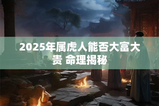 2025年属虎人能否大富大贵 命理揭秘